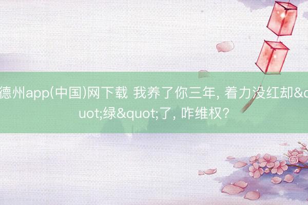 德州app(中国)网下载 我养了你三年， 着力没红却"绿"了， 咋维权?