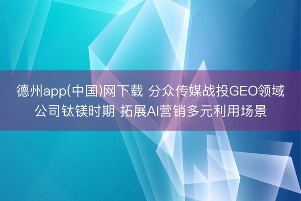 德州app(中国)网下载 分众传媒战投GEO领域公司钛镁时期 拓展AI营销多元利用场景