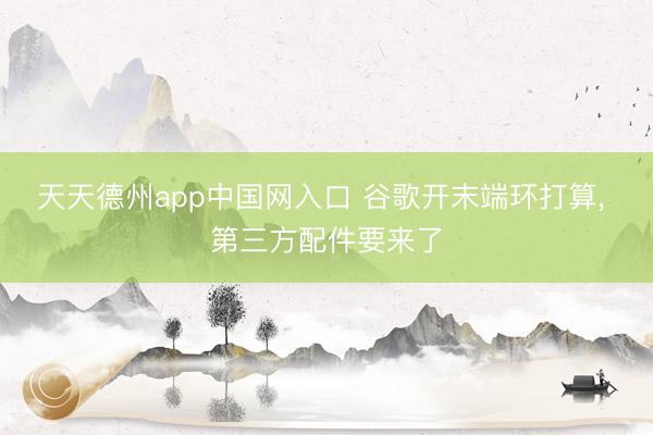 天天德州app中国网入口 谷歌开末端环打算， 第三方配件要来了
