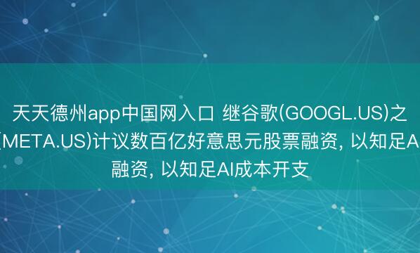 天天德州app中国网入口 继谷歌(GOOGL.US)之后， Meta(META.US)计议数百亿好意思元股票融资， 以知足AI成本开支