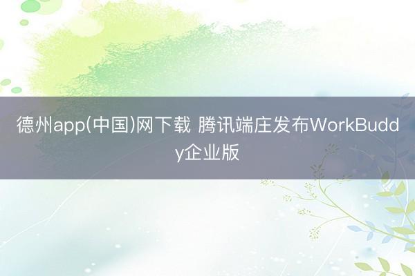 德州app(中国)网下载 腾讯端庄发布WorkBuddy企业版