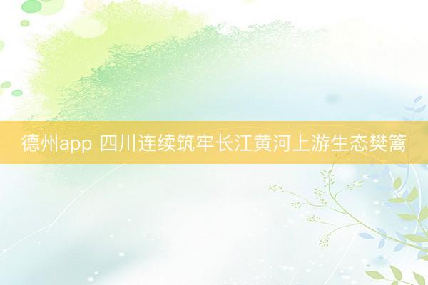 德州app 四川连续筑牢长江黄河上游生态樊篱