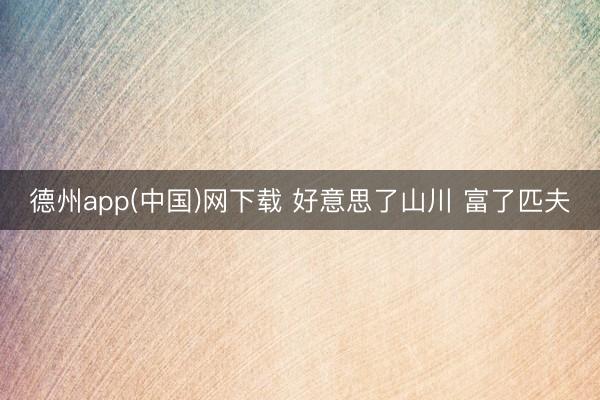 德州app(中国)网下载 好意思了山川 富了匹夫
