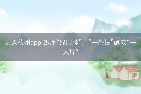 天天德州app 织厚“绿围脖”，“一条线”酿成“一大片”