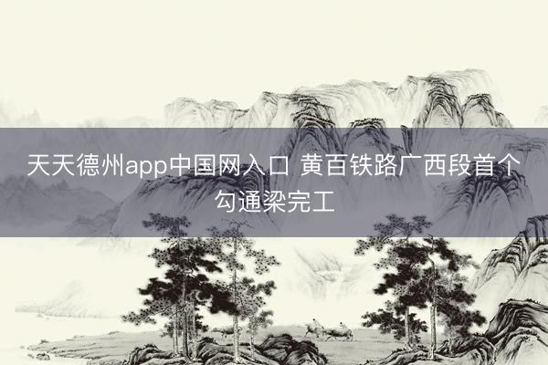 天天德州app中国网入口 黄百铁路广西段首个勾通梁完工