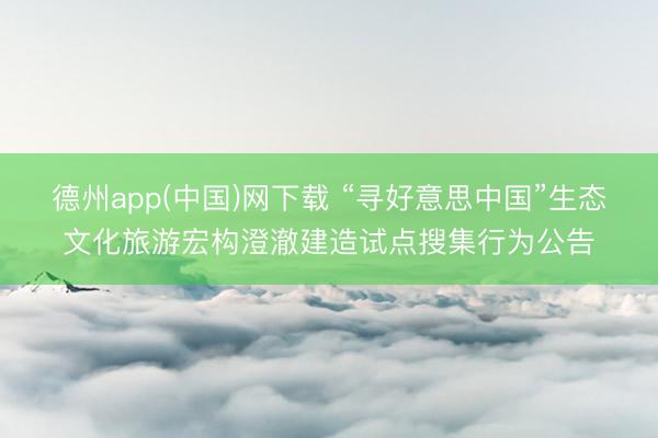 德州app(中国)网下载 “寻好意思中国”生态文化旅游宏构澄澈建造试点搜集行为公告