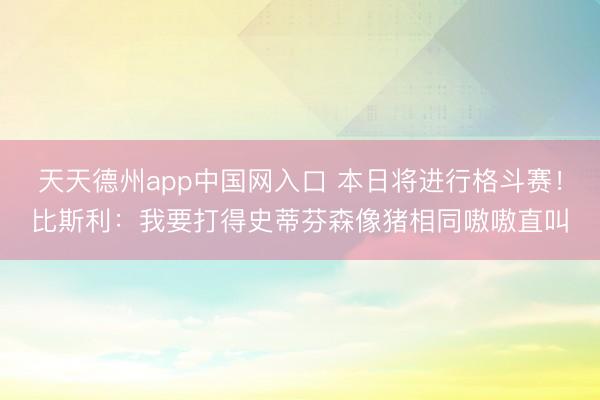 天天德州app中国网入口 本日将进行格斗赛！比斯利：我要打得
