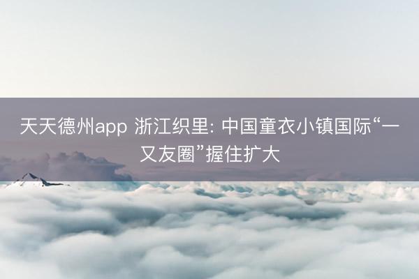 天天德州app 浙江织里: 中国童衣小镇国际“一又友圈”握住扩大