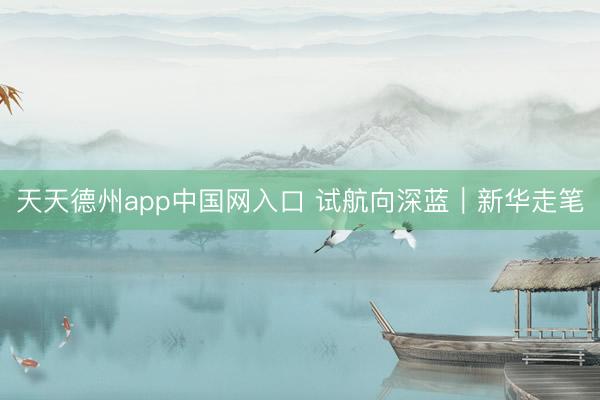 天天德州app中国网入口 试航向深蓝|新华走笔