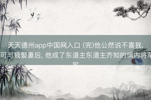 天天德州app中国网入口 (完)他公然说不喜我， 可与我娶妻后， 他成了东道主东道主齐知的惧内将军