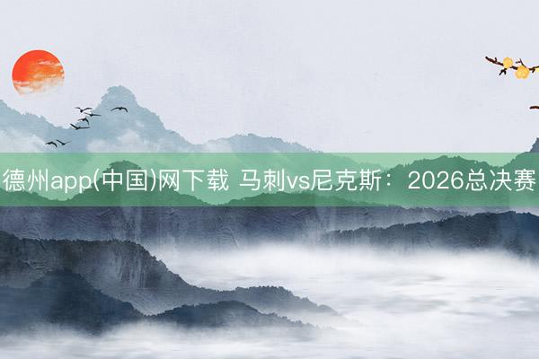 德州app(中国)网下载 马刺vs尼克斯：2026总决赛