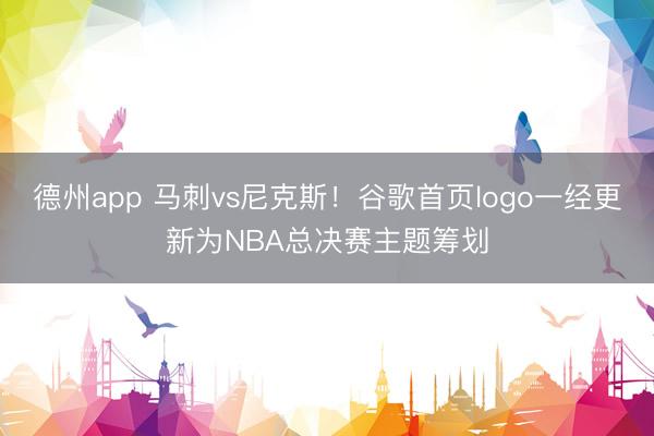 德州app 马刺vs尼克斯！谷歌首页logo一经更新为NBA总决赛主题筹划