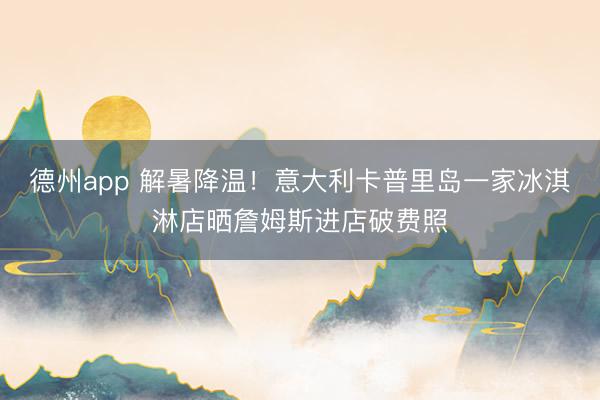 德州app 解暑降温!意大利卡普里岛一家冰淇淋店晒詹姆斯进店破费照