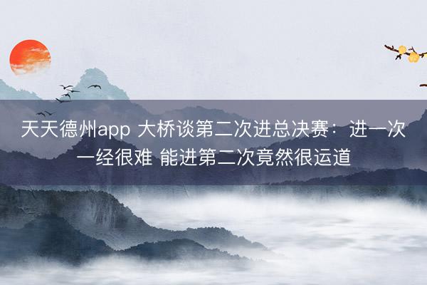 天天德州app 大桥谈第二次进总决赛：进一次一经很难 能进第二次竟然很运道