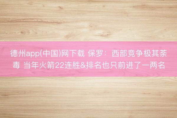 德州app(中国)网下载 保罗：西部竞争极其荼毒 当年火箭22连胜&排名也只前进了一两名