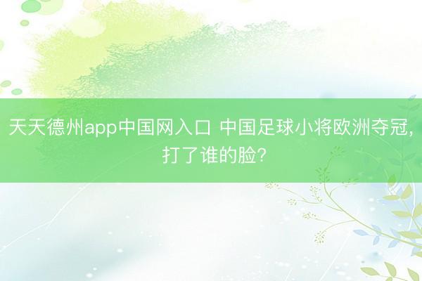 天天德州app中国网入口 中国足球小将欧洲夺冠， 打了谁的脸?