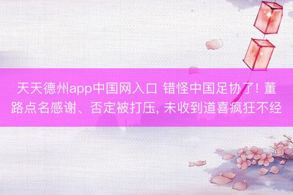 天天德州app中国网入口 错怪中国足协了! 董路点名感谢、否定被打压， 未收到道喜疯狂不经