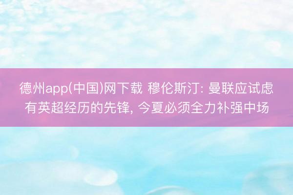 德州app(中国)网下载 穆伦斯汀: 曼联应试虑有英超经历的先锋， 今夏必须全力补强中场