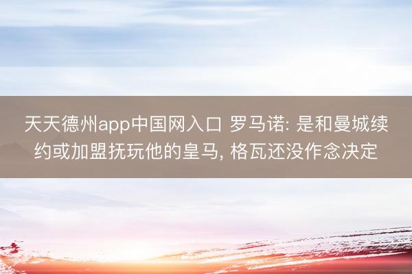 天天德州app中国网入口 罗马诺: 是和曼城续约或加盟抚玩他的皇马， 格瓦还没作念决定