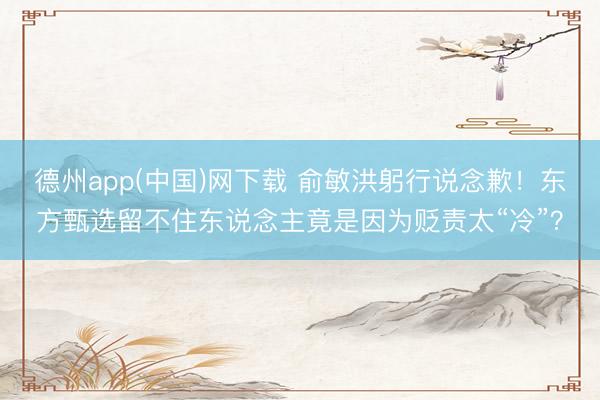 德州app(中国)网下载 俞敏洪躬行说念歉！东方甄选留不住东说念主竟是因为贬责太“冷”？