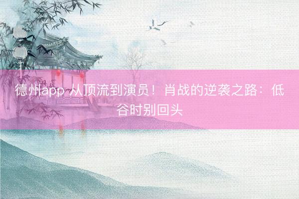 德州app 从顶流到演员！肖战的逆袭之路：低谷时别回头