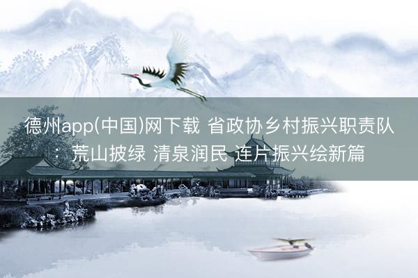 德州app(中国)网下载 省政协乡村振兴职责队：荒山披绿 清泉润民 连片振兴绘新篇