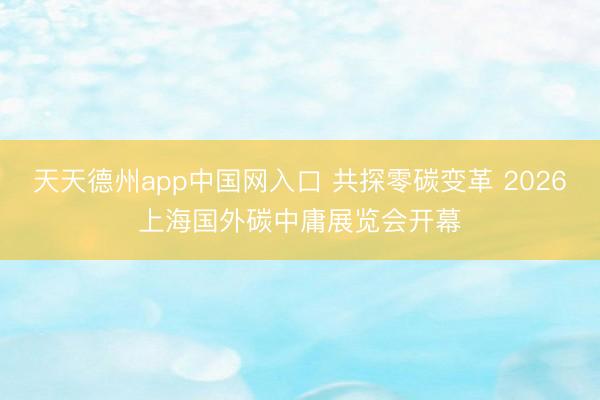 天天德州app中国网入口 共探零碳变革 2026上海国外碳中庸展览会开幕
