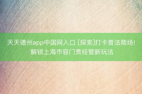 天天德州app中国网入口 [探索]打卡普法商场! 解锁上海市容门责经管新玩法