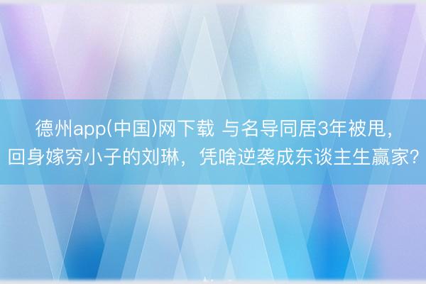 德州app(中国)网下载 与名导同居3年被甩，回身嫁穷小子的刘琳，凭啥逆袭成东谈主生赢家？