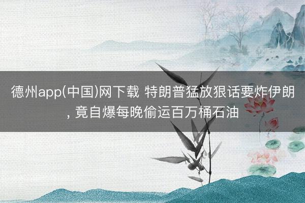 德州app(中国)网下载 特朗普猛放狠话要炸伊朗， 竟自爆每晚偷运百万桶石油