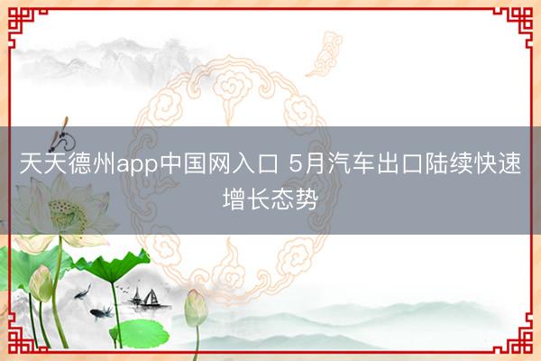 天天德州app中国网入口 5月汽车出口陆续快速增长态势