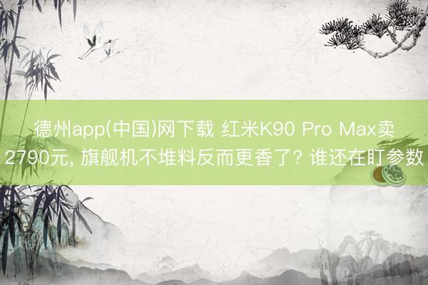 德州app(中国)网下载 红米K90 Pro Max卖2790元， 旗舰机不堆料反而更香了? 谁还在盯参数