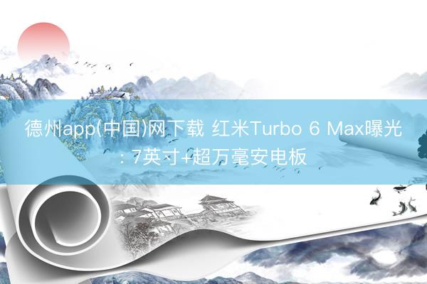 德州app(中国)网下载 红米Turbo 6 Max曝光: 7英寸+超万毫安电板