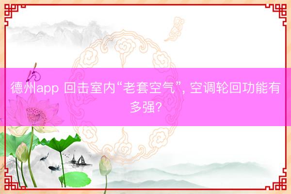 德州app 回击室内“老套空气”， 空调轮回功能有多强?