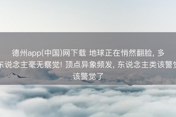 德州app(中国)网下载 地球正在悄然翻脸， 多数东说念主毫无察觉! 顶点异象频发， 东说念主类该警觉了