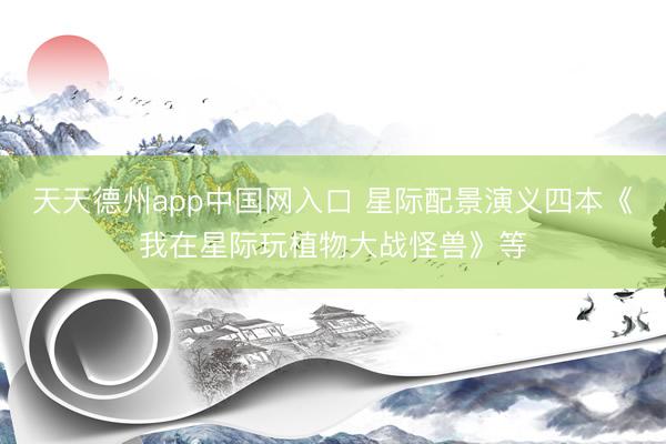 天天德州app中国网入口 星际配景演义四本《我在星际玩植物大战怪兽》等