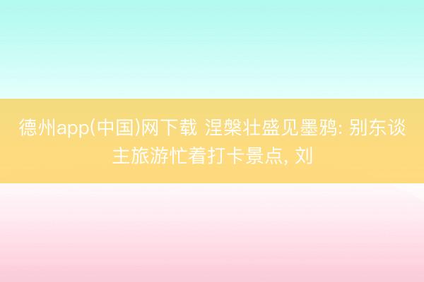 德州app(中国)网下载 涅槃壮盛见墨鸦: 别东谈主旅游忙着打卡景点, 刘