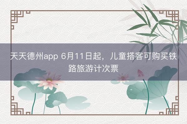 天天德州app 6月11日起,儿童搭客可购买铁路旅游计次票