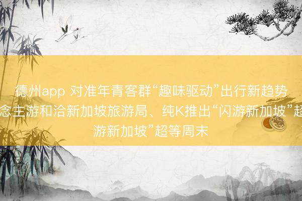 德州app 对准年青客群“趣味驱动”出行新趋势, 6东说念主游和洽新加坡旅游局、纯K推出“闪游新加坡”超等周末