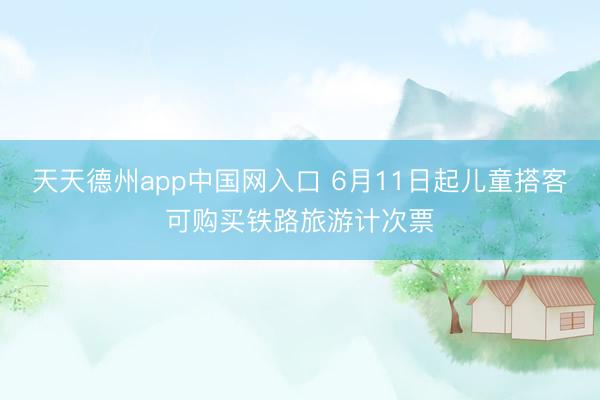 天天德州app中国网入口 6月11日起儿童搭客可购买铁路旅游计次票
