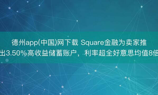 德州app(中国)网下载 Square金融为卖家推出3.50%高收益储蓄账户，利率超全好意思均值8倍