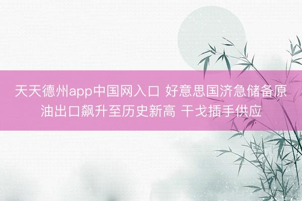 天天德州app中国网入口 好意思国济急储备原油出口飙升至历史新高 干戈插手供应