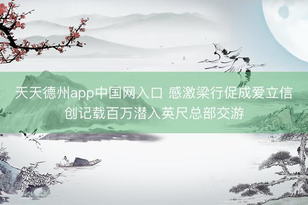 天天德州app中国网入口 感激梁行促成爱立信创记载百万潜入英尺总部交游