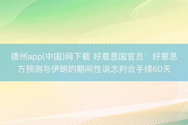 德州app(中国)网下载 好意思国官员：好意思方预测与伊朗的期间性说念判合手续60天