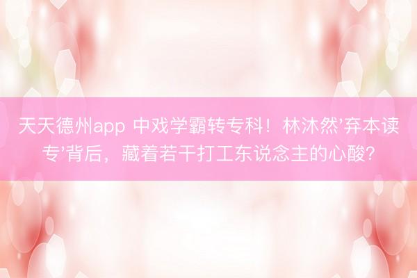 天天德州app 中戏学霸转专科！林沐然'弃本读专'背后，藏着若干打工东说念主的心酸？
