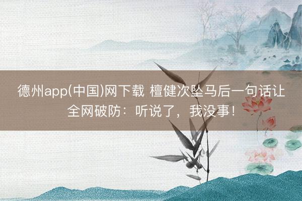 德州app(中国)网下载 檀健次坠马后一句话让全网破防：听说了，我没事！