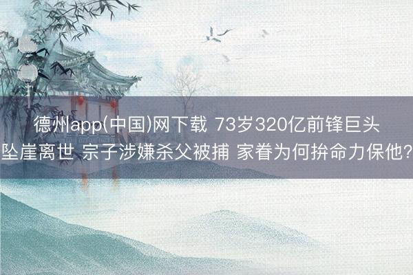 德州app(中国)网下载 73岁320亿前锋巨头坠崖离世 宗子涉嫌杀父被捕 家眷为何拚命力保他？