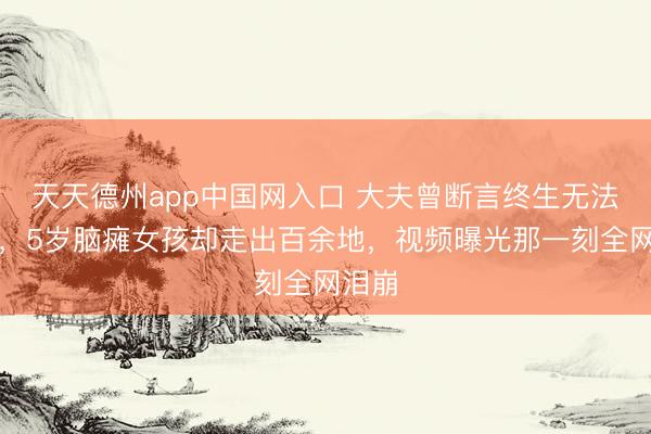 天天德州app中国网入口 大夫曾断言终生无法赠给，5岁脑瘫女孩却走出百余地，视频曝光那一刻全网泪崩