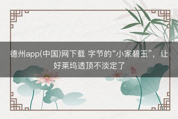 德州app(中国)网下载 字节的“小家碧玉”，让好莱坞透顶不淡定了