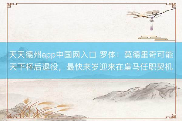 天天德州app中国网入口 罗体：莫德里奇可能天下杯后退役，最快来岁迎来在皇马任职契机